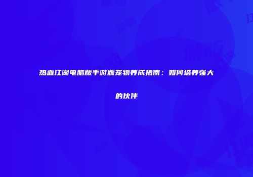 热血江湖电脑版手游版宠物养成指南：如何培养强大的伙伴