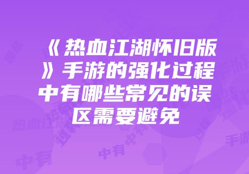 《热血江湖怀旧版》手游的强化过程中有哪些常见的误区需要避免