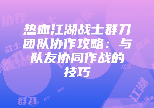 热血江湖战士群刀团队协作攻略：与队友协同作战的技巧