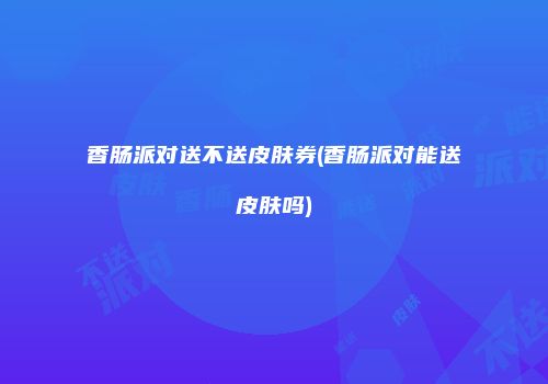 香肠派对送不送皮肤券(香肠派对能送皮肤吗)