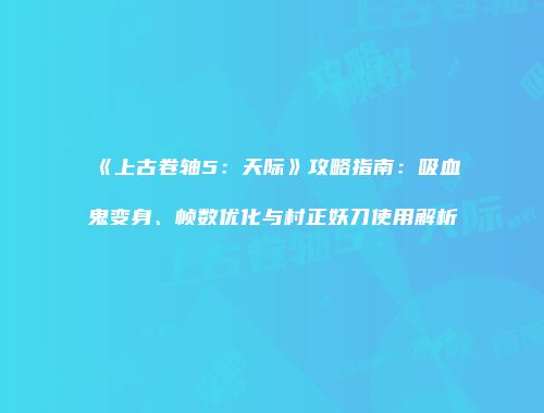 《上古卷轴5：天际》攻略指南：吸血鬼变身、帧数优化与村正妖刀使用解析