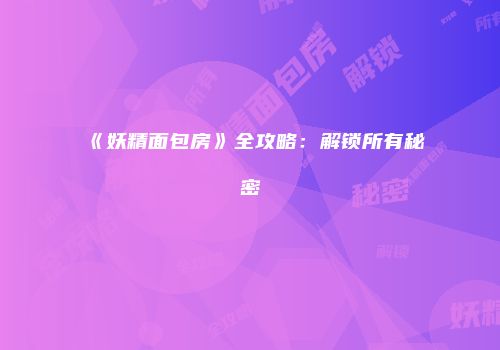 《妖精面包房》全攻略：解锁所有秘密