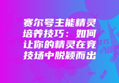 赛尔号主能精灵培养技巧：如何让你的精灵在竞技场中脱颖而出