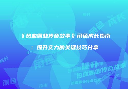 《热血霸业传奇故事》角色成长指南：提升实力的关键技巧分享