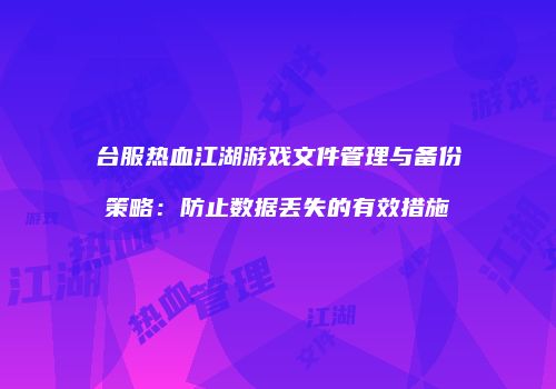 台服热血江湖游戏文件管理与备份策略：防止数据丢失的有效措施