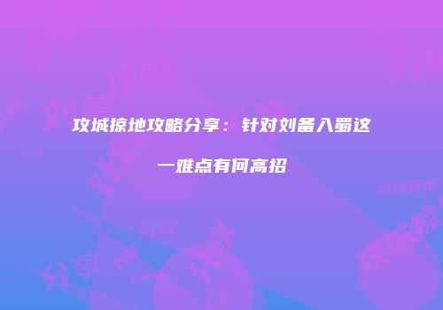 攻城掠地攻略分享:针对刘备入蜀这一难点有何高招