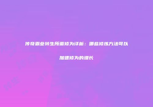 传奇霸业转生所需修为详析：哪些修炼方法可以加速修为的增长