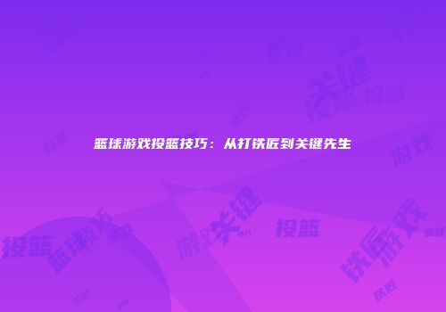 篮球游戏投篮技巧：从打铁匠到关键先生
