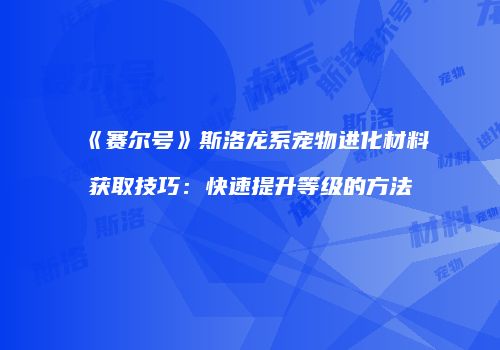 《赛尔号》斯洛龙系宠物进化材料获取技巧：快速提升等级的方法