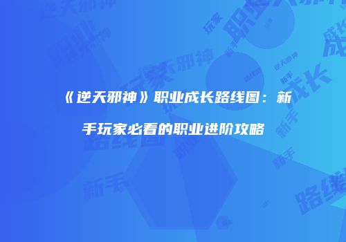 《逆天邪神》职业成长路线图:新手玩家必看的职业进阶攻略