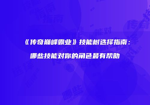 《传奇巅峰霸业》技能树选择指南:哪些技能对你的角色最有帮助
