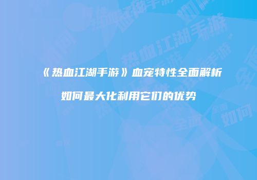 《热血江湖手游》血宠特性全面解析如何最大化利用它们的优势