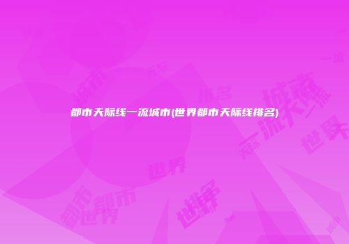 都市天际线一流城市(世界都市天际线排名)