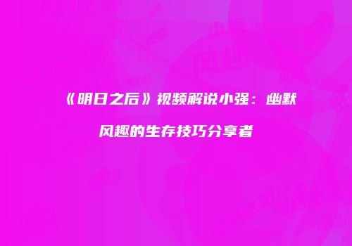 《明日之后》视频解说小强：幽默风趣的生存技巧分享者