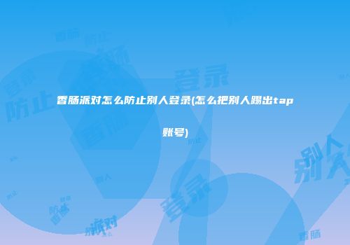 香肠派对怎么防止别人登录(怎么把别人踢出tap账号)