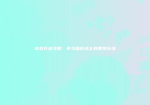 高效升级攻略：不当爆肝战士的智慧玩法