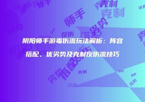 阴阳师手游毒伤流玩法解析：阵容搭配、优劣势及克制反伤流技巧