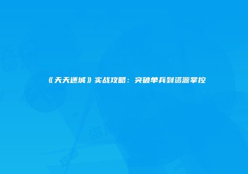 《天天迷城》实战攻略：突破单兵到资源掌控