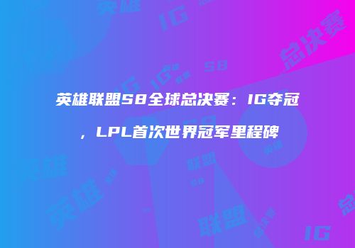 英雄联盟S8全球总决赛：IG夺冠，LPL首次世界冠军里程碑
