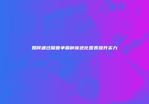 如何通过魔兽争霸种族进化图表提升实力