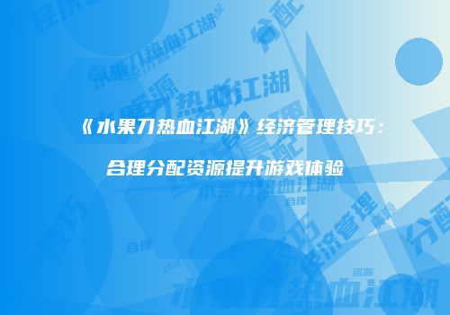 《水果刀热血江湖》经济管理技巧：合理分配资源提升游戏体验