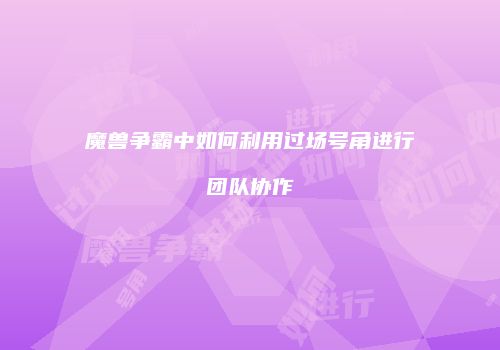 魔兽争霸中如何利用过场号角进行团队协作