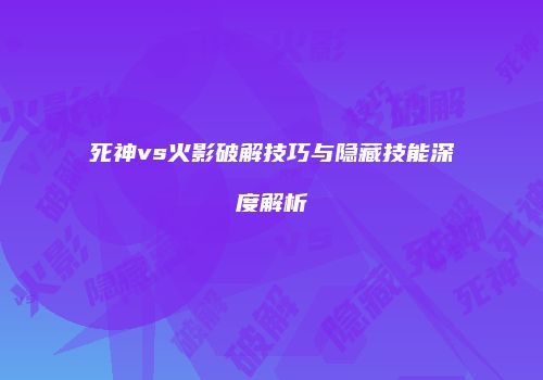 死神vs火影破解技巧与隐藏技能深度解析