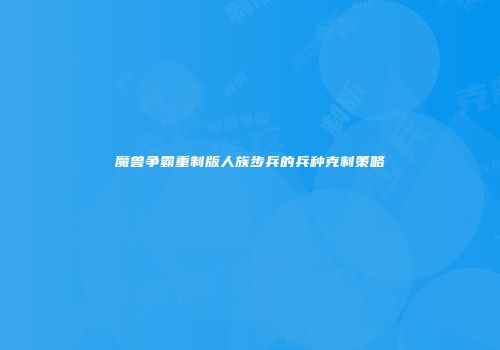 魔兽争霸重制版人族步兵的兵种克制策略