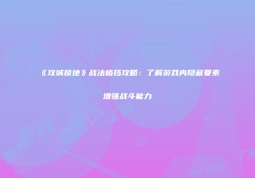 《攻城掠地》战法格挡攻略:了解游戏内隐藏要素增强战斗能力