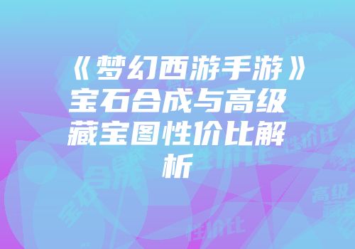 《梦幻西游手游》宝石合成与高级藏宝图性价比解析