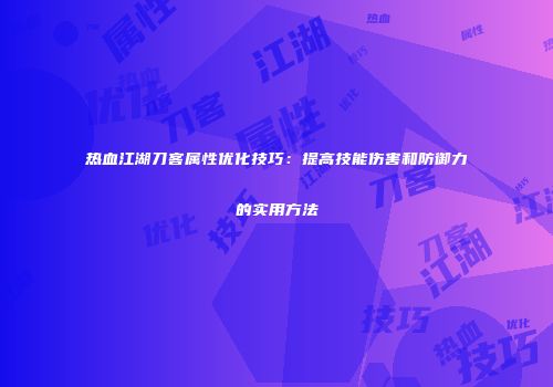 热血江湖刀客属性优化技巧：提高技能伤害和防御力的实用方法