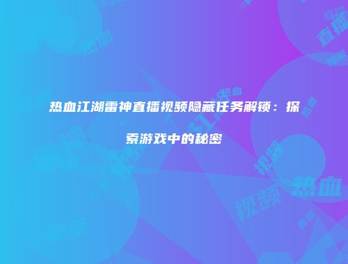 热血江湖雷神直播视频隐藏任务解锁：探索游戏中的秘密