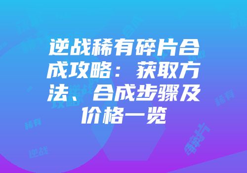 逆战稀有碎片合成攻略：获取方法、合成步骤及价格一览