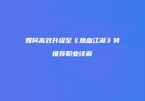 如何高效升级至《热血江湖》转推荐职业详解
