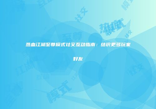 热血江湖至尊模式社交互动指南：结识更多玩家好友