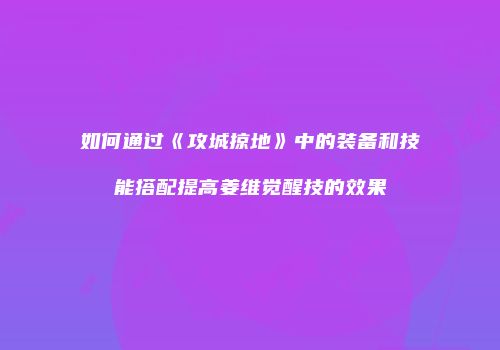 如何通过《攻城掠地》中的装备和技能搭配提高姜维觉醒技的效果