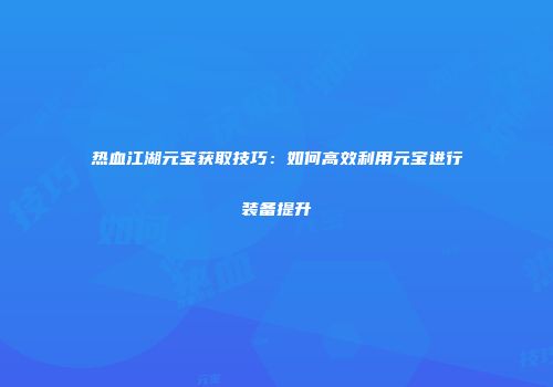 热血江湖元宝获取技巧：如何高效利用元宝进行装备提升