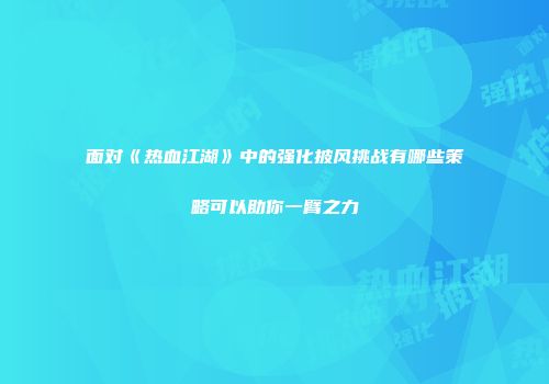 面对《热血江湖》中的强化披风挑战有哪些策略可以助你一臂之力