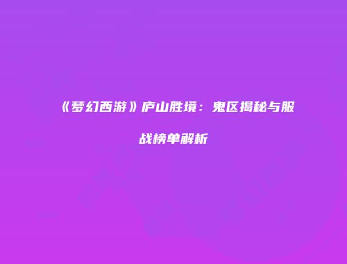 《梦幻西游》庐山胜境：鬼区揭秘与服战榜单解析
