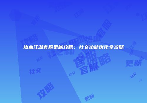 热血江湖官服更新攻略：社交功能优化全攻略