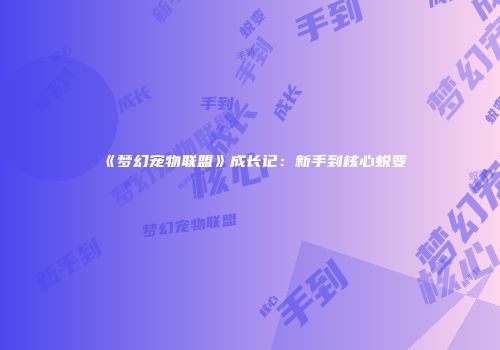 《梦幻宠物联盟》成长记：新手到核心蜕变