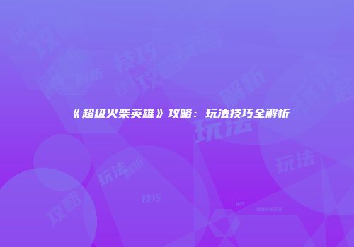 《超级火柴英雄》攻略：玩法技巧全解析