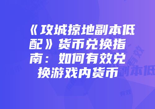 《攻城掠地副本低配》货币兑换指南：如何有效兑换游戏内货币