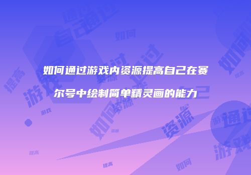 如何通过游戏内资源提高自己在赛尔号中绘制简单精灵画的能力