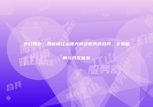梦幻西游：揭秘锦江山曙光阁及服务器合并、交易规则与开区信息