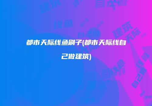 都市天际线鱼刷子(都市天际线自己做建筑)