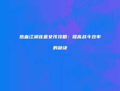 热血江湖连麦女孩攻略：提高战斗效率的秘诀