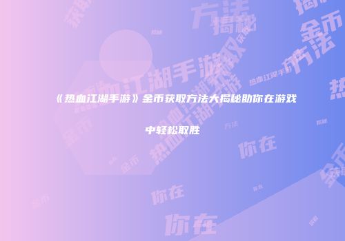 《热血江湖手游》金币获取方法大揭秘助你在游戏中轻松取胜