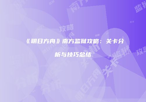 《明日方舟》南方监狱攻略：关卡分析与技巧总结