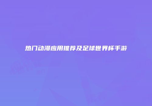 热门动漫应用推荐及足球世界杯手游
